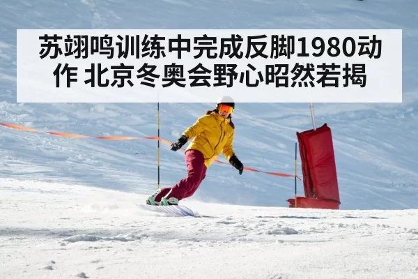 苏翊鸣训练中完成反脚1980动作 北京冬奥会野心昭然若揭