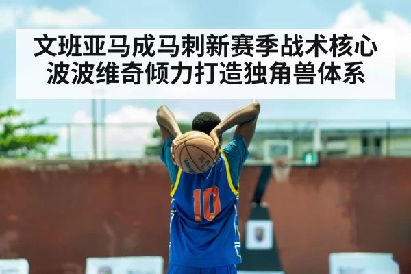 文班亚马成马刺新赛季战术核心波波维奇倾力打造独角兽体系