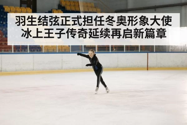 羽生结弦正式担任冬奥形象大使冰上王子传奇延续再启新篇章
