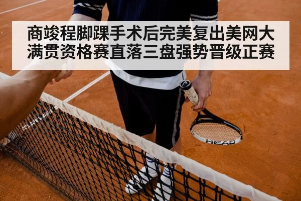 商竣程脚踝手术后完美复出美网大满贯资格赛直落三盘强势晋级正赛
