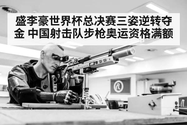 盛李豪世界杯总决赛三姿逆转夺金 中国射击队步枪奥运资格满额