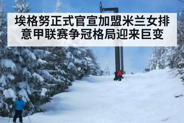埃格努正式官宣加盟米兰女排意甲联赛争冠格局迎来巨变