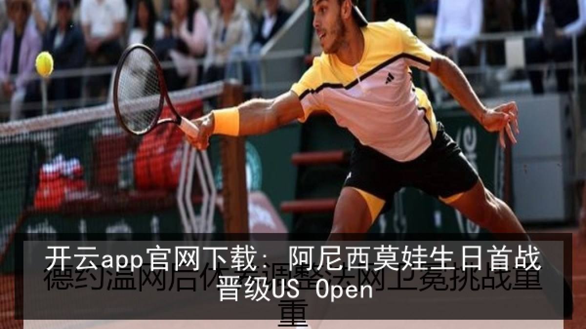 开云app官网下载: 阿尼西莫娃生日首战晋级US Open