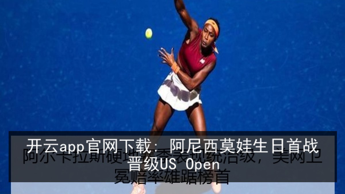开云app官网下载: 阿尼西莫娃生日首战晋级US Open