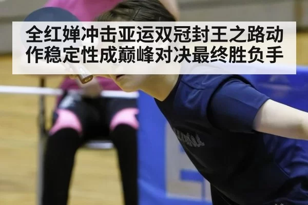 全红婵冲击亚运双冠封王之路动作稳定性成巅峰对决最终胜负手