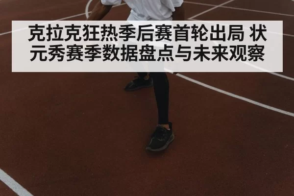 克拉克狂热季后赛首轮出局 状元秀赛季数据盘点与未来观察